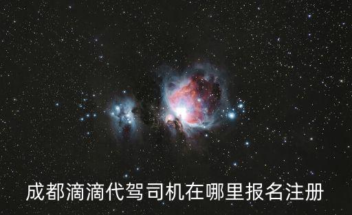 成都滴滴代駕司機在哪里報名注冊