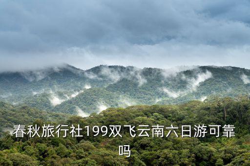 春秋旅行社199雙飛云南六日游可靠嗎