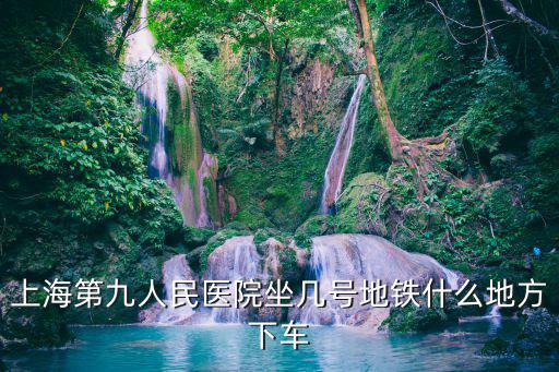 上海第九人民醫院坐幾號地鐵什么地方下車