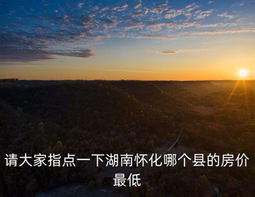 請大家指點一下湖南懷化哪個縣的房價最低