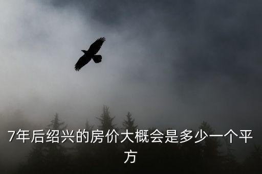 7年后紹興的房價大概會是多少一個平方