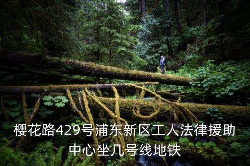 上海市浦東新區法律援助，櫻花路429號浦東新區工人法律援助中心坐幾號線地鐵