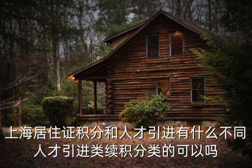 上海居住證積分和人才引進有什么不同人才引進類續積分類的可以嗎