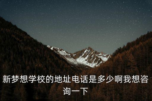 新夢(mèng)想學(xué)校的地址電話是多少啊我想咨詢一下