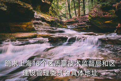 跪求上海18個區質量技術監督局和區建設管理委員會具體地址