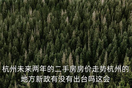 杭州未來(lái)兩年的二手房房?jī)r(jià)走勢(shì)杭州的地方新政有沒(méi)有出臺(tái)嗎這會(huì)