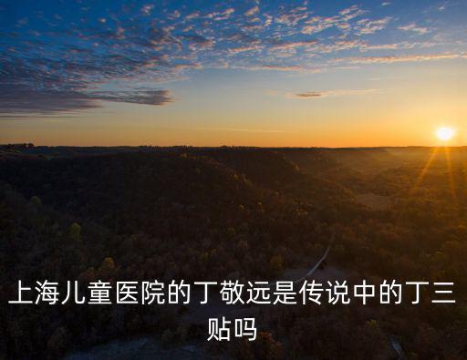 上海兒童醫(yī)院的丁敬遠是傳說中的丁三貼嗎