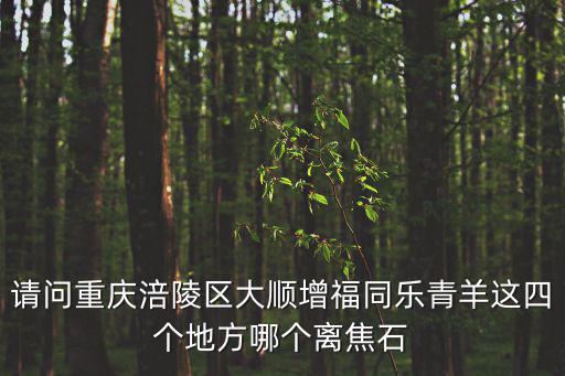 請問重慶涪陵區大順增福同樂青羊這四個地方哪個離焦石