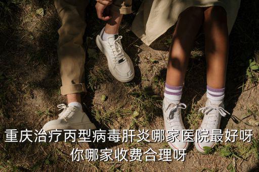 重慶治療丙型病毒肝炎哪家醫(yī)院最好呀你哪家收費(fèi)合理呀