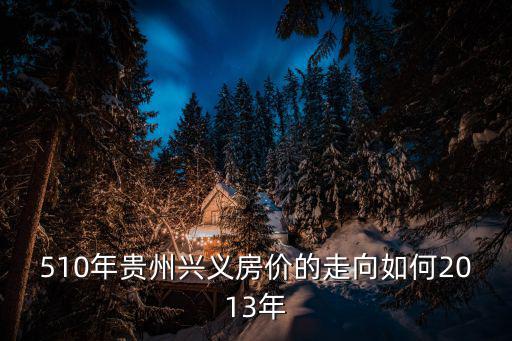 510年貴州興義房價的走向如何2013年