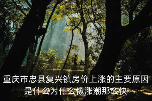 重慶哪個區房價上漲，重慶市忠縣復興鎮房價上漲的主要原因是什么為什么像漲潮那么快