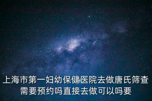 上海市第一婦幼保健醫院去做唐氏篩查需要預約嗎直接去做可以嗎要