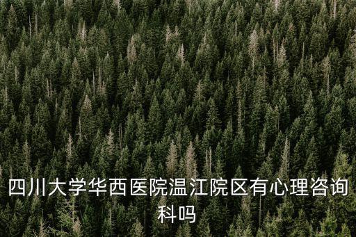 四川大學華西醫院溫江院區有心理咨詢科嗎