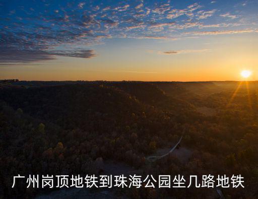 廣州崗頂?shù)罔F到珠海公園坐幾路地鐵