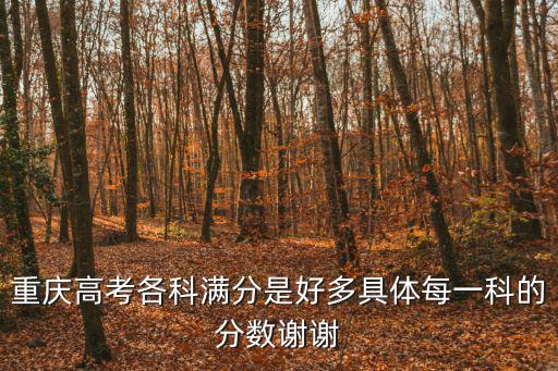 重慶高考各科滿分是好多具體每一科的分數謝謝