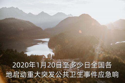 2020年1月20日至多少日全國各地啟動重大突發(fā)公共衛(wèi)生事件應(yīng)急響
