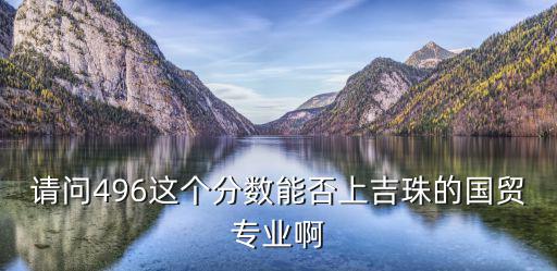 請問496這個分數能否上吉珠的國貿專業啊