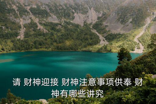 請(qǐng) 財(cái)神迎接 財(cái)神注意事項(xiàng)供奉 財(cái)神有哪些講究