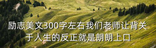 勵志美文300字左右我們老師讓背關于人生的反正就是朗朗上口