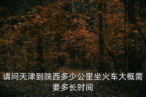 請(qǐng)問(wèn)天津到陜西多少公里坐火車(chē)大概需要多長(zhǎng)時(shí)間