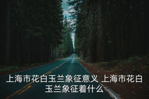 上海市為什么用白玉蘭，上海為什么要叫白玉蘭為市花