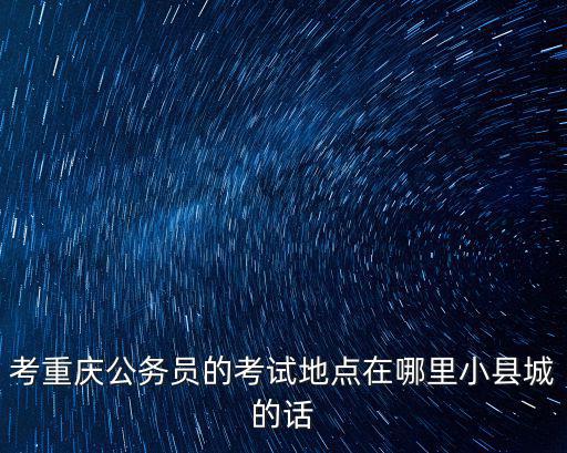 重慶市直QZZN，考重慶公務員的考試地點在哪里小縣城的話