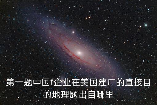 第一題中國f企業在美國建廠的直接目的地理題出自哪里