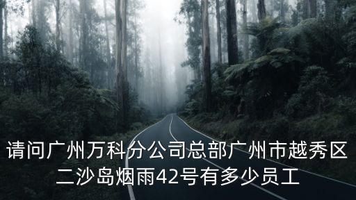 請(qǐng)問廣州萬科分公司總部廣州市越秀區(qū)二沙島煙雨42號(hào)有多少員工