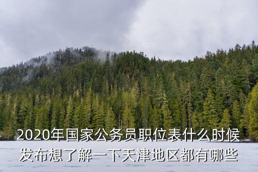 2020年國家公務員職位表什么時候發布想了解一下天津地區都有哪些