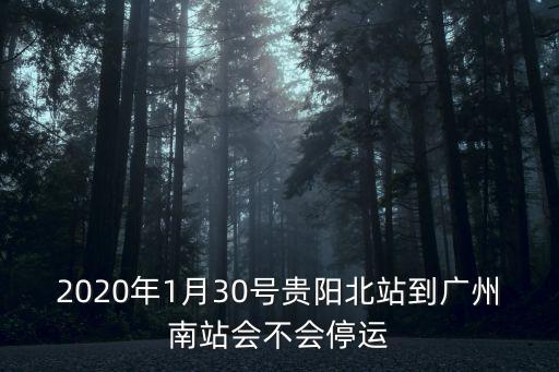 2020年1月30號貴陽北站到廣州南站會不會停運