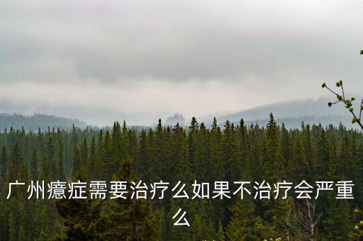 廣州癔癥需要治療么如果不治療會嚴重么