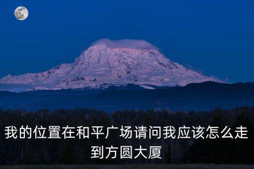 我的位置在和平廣場請問我應該怎么走到方圓大廈