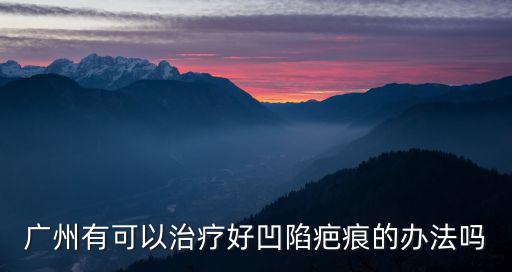 廣州有可以治療好凹陷疤痕的辦法嗎