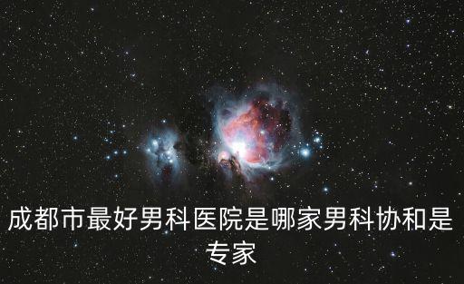 成都市最好男科醫院是哪家男科協和是專家