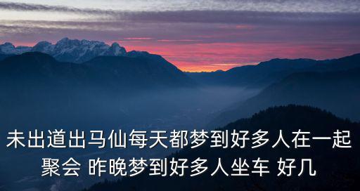 未出道出馬仙每天都夢到好多人在一起聚會 昨晚夢到好多人坐車 好幾