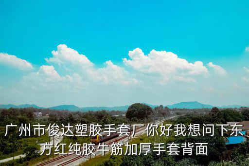 廣州市俊達塑膠手套廠你好我想問下東方紅純膠牛筋加厚手套背面