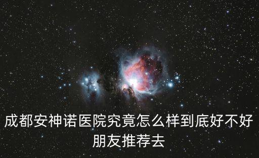 成都安神諾醫院究竟怎么樣到底好不好朋友推薦去
