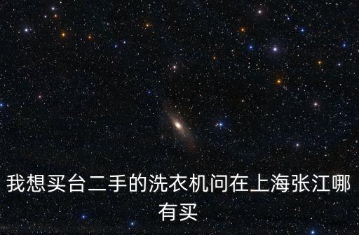 上海市臺路408號二手房，我想買臺二手的洗衣機問在上海張江哪有買