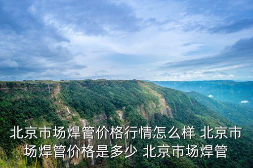 北京市場焊管價格行情怎么樣 北京市場焊管價格是多少 北京市場焊管