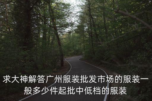 求大神解答廣州服裝批發市場的服裝一般多少件起批中低檔的服裝