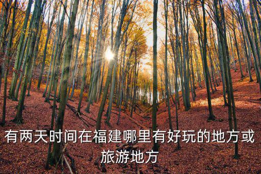 有兩天時間在福建哪里有好玩的地方或旅游地方