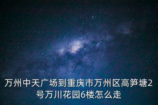 萬州中天廣場到重慶市萬州區高筍塘2號萬川花園6樓怎么走