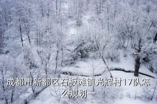 成都市新都區(qū)石板灘鎮(zhèn)光輝村17隊(duì)怎么規(guī)劃一