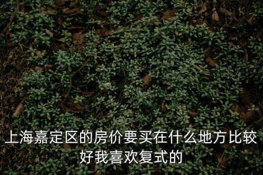 嘉定哪個小區房價高，有誰知道上海嘉定新城哪個小區環境最好房租性價比也高的謝謝