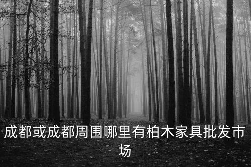 成都或成都周圍哪里有柏木家具批發(fā)市場