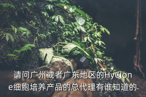請(qǐng)問(wèn)廣州或者廣東地區(qū)的HyClone細(xì)胞培養(yǎng)產(chǎn)品的總代理有誰(shuí)知道的