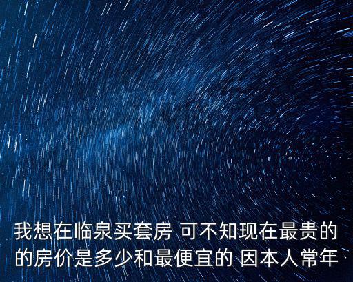 我想在臨泉買套房 可不知現在最貴的的房價是多少和最便宜的 因本人常年