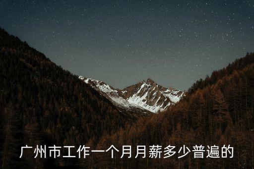 在廣州工資月薪多少還可以，廣州市工作一個月月薪多少普遍的