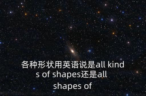各種形狀用英語說是all kinds of shapes還是all shapes of