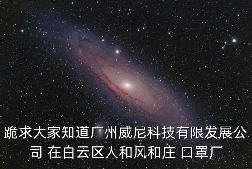 跪求大家知道廣州威尼科技有限發展公司 在白云區人和風和莊 口罩廠